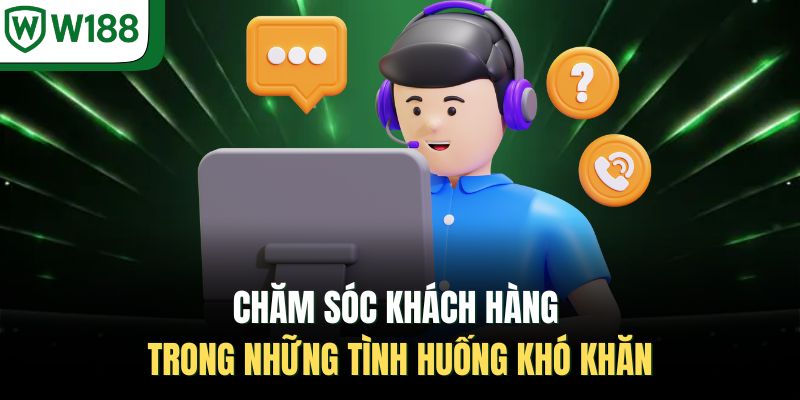 Chăm sóc khách hàng trong những tình huống khó khăn 