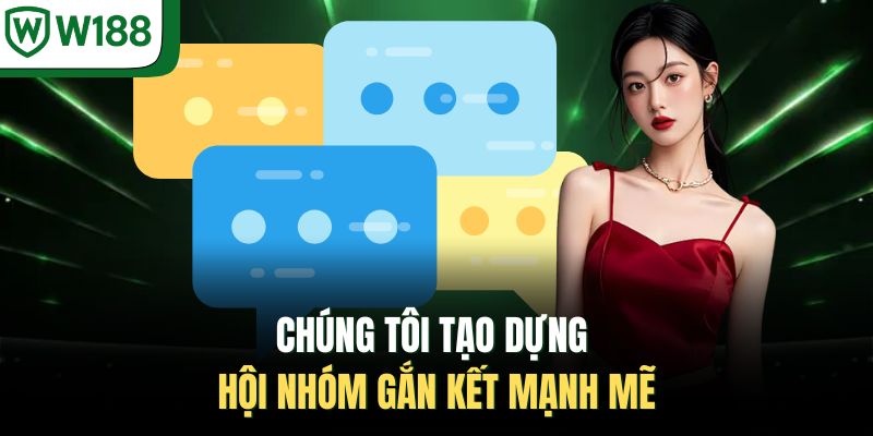 Chúng tôi tạo dựng hội nhóm gắn kết mạnh mẽ