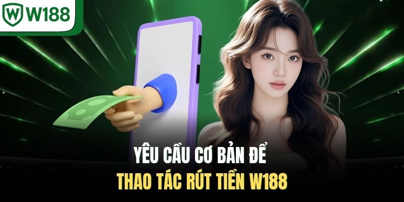 Yêu cầu cơ bản để thao tác rút tiền W188